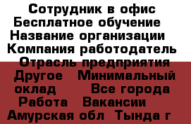 Сотрудник в офис Бесплатное обучение › Название организации ­ Компания-работодатель › Отрасль предприятия ­ Другое › Минимальный оклад ­ 1 - Все города Работа » Вакансии   . Амурская обл.,Тында г.